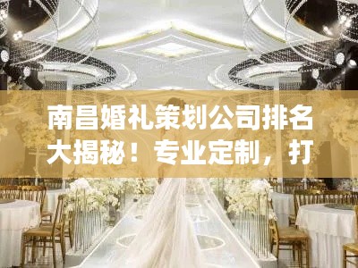 南昌婚禮策劃公司排名大揭秘！專業(yè)定制，打造夢幻婚禮首選！