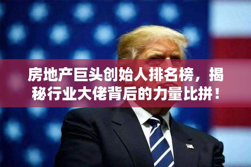 房地產(chǎn)巨頭創(chuàng)始人排名榜，揭秘行業(yè)大佬背后的力量比拼！