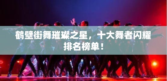 鶴壁街舞璀璨之星，十大舞者閃耀排名榜單！