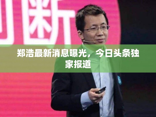 鄭浩最新消息曝光，今日頭條獨(dú)家報(bào)道
