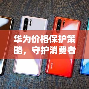 華為價(jià)格保護(hù)策略，守護(hù)消費(fèi)者權(quán)益的重要舉措