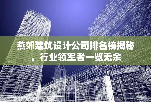 燕郊建筑設(shè)計(jì)公司排名榜揭秘，行業(yè)領(lǐng)軍者一覽無(wú)余