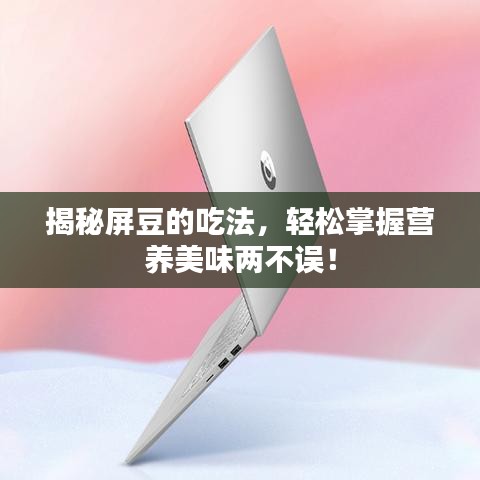揭秘屏豆的吃法，輕松掌握營養(yǎng)美味兩不誤！