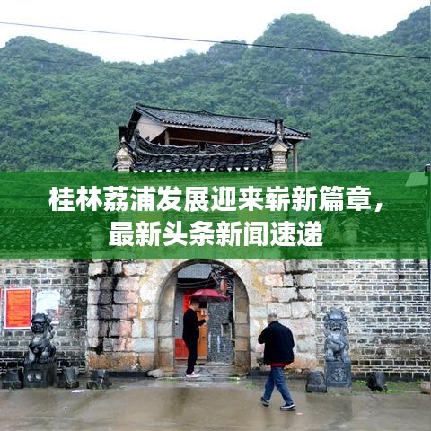 桂林荔浦發(fā)展迎來嶄新篇章，最新頭條新聞速遞