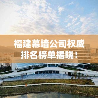 福建幕墻公司權(quán)威排名榜單揭曉！