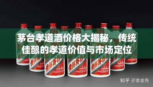 茅臺(tái)孝道酒價(jià)格大揭秘，傳統(tǒng)佳釀的孝道價(jià)值與市場(chǎng)定位