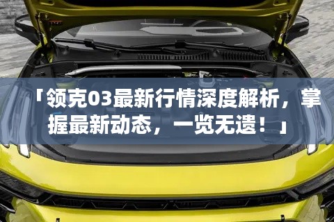 「領克03最新行情深度解析，掌握最新動態(tài)，一覽無遺！」