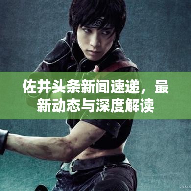 佐井頭條新聞速遞，最新動(dòng)態(tài)與深度解讀