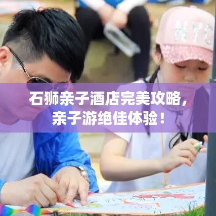 石獅親子酒店完美攻略，親子游絕佳體驗！