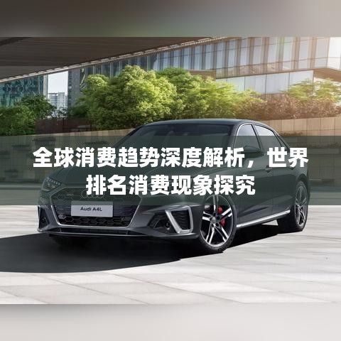 全球消費(fèi)趨勢(shì)深度解析，世界排名消費(fèi)現(xiàn)象探究